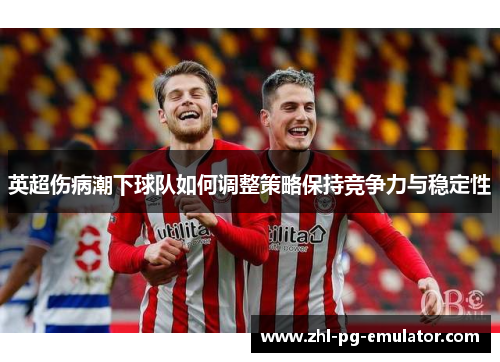 英超伤病潮下球队如何调整策略保持竞争力与稳定性 英超伤病潮下球队如何调整策略保持竞争力与稳定性