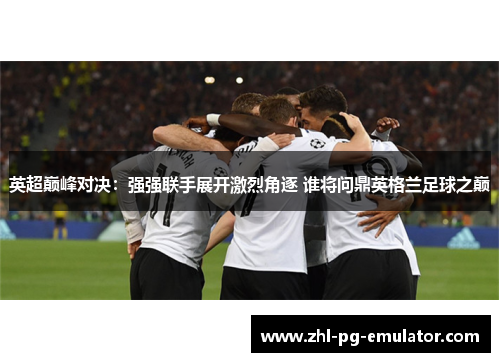 英超巅峰对决:强强联手展开激烈角逐 谁将问鼎英格兰足球之巅 英超巅峰对决:强强联手展开激烈角逐 谁将问鼎英格兰足球之巅