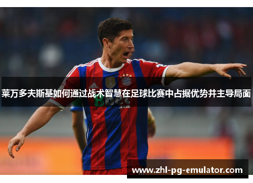 莱万多夫斯基如何通过战术智慧在足球比赛中占据优势并主导局面 莱万多夫斯基如何通过战术智慧在足球比赛中占据优势并主导局面