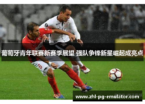 葡萄牙青年联赛新赛季展望 强队争锋新星崛起成亮点 葡萄牙青年联赛新赛季展望 强队争锋新星崛起成亮点