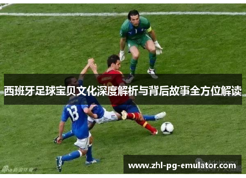 西班牙足球宝贝文化深度解析与背后故事全方位解读 西班牙足球宝贝文化深度解析与背后故事全方位解读