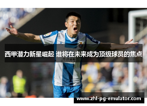 西甲潜力新星崛起 谁将在未来成为顶级球员的焦点 西甲潜力新星崛起 谁将在未来成为顶级球员的焦点