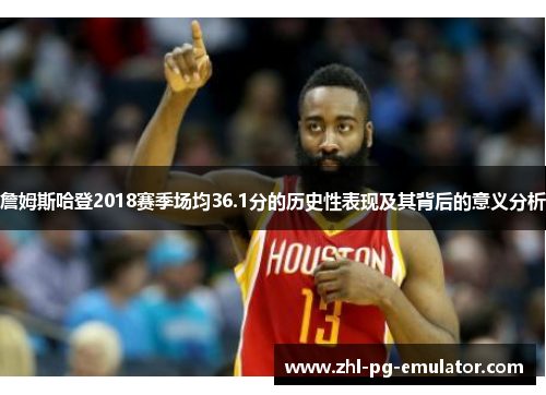 詹姆斯哈登2018赛季场均36.1分的历史性表现及其背后的意义分析 詹姆斯哈登2018赛季场均36.1分的历史性表现及其背后的意义分析