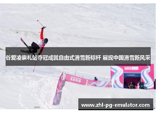 谷爱凌崇礼站夺冠成就自由式滑雪新标杆 展现中国滑雪新风采 谷爱凌崇礼站夺冠成就自由式滑雪新标杆 展现中国滑雪新风采