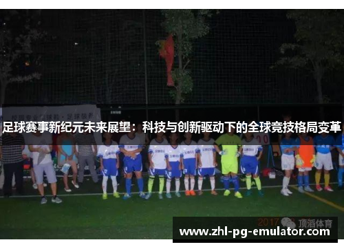 足球赛事新纪元未来展望：科技与创新驱动下的全球竞技格局变革