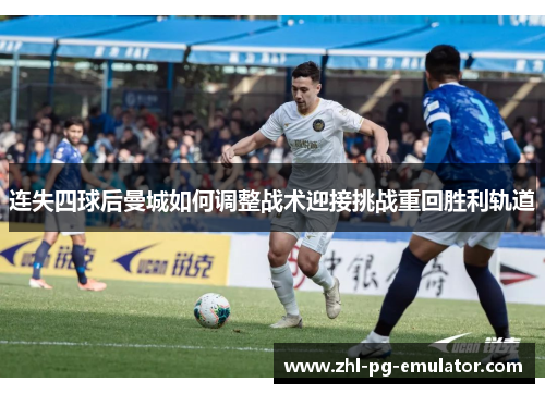 连失四球后曼城如何调整战术迎接挑战重回胜利轨道