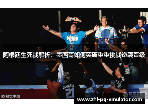 阿根廷生死战解析:墨西哥如何突破重重挑战逆袭晋级 阿根廷生死战解析:墨西哥如何突破重重挑战逆袭晋级