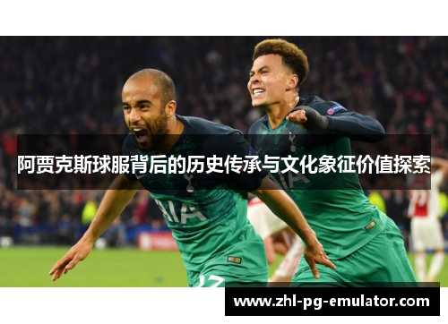 阿贾克斯球服背后的历史传承与文化象征价值探索