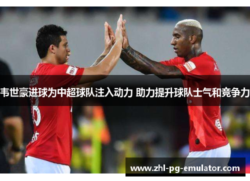 韦世豪进球为中超球队注入动力 助力提升球队士气和竞争力 韦世豪进球为中超球队注入动力 助力提升球队士气和竞争力