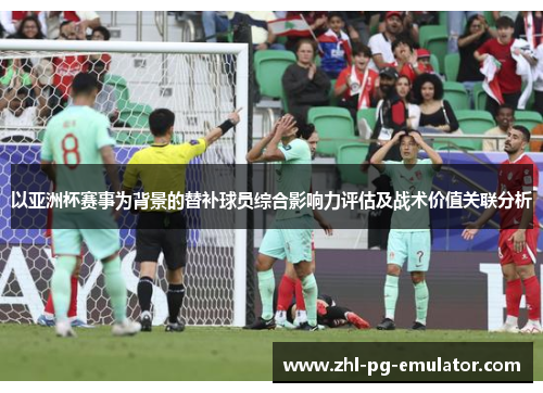 以亚洲杯赛事为背景的替补球员综合影响力评估及战术价值关联分析 以亚洲杯赛事为背景的替补球员综合影响力评估及战术价值关联分析