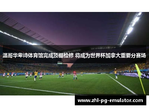 温哥华卑诗体育馆完成顶棚检修 将成为世界杯加拿大重要分赛场 温哥华卑诗体育馆完成顶棚检修 将成为世界杯加拿大重要分赛场