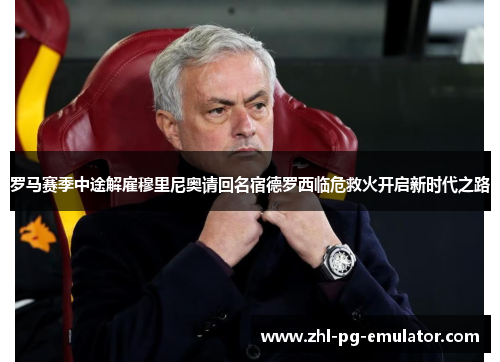 罗马赛季中途解雇穆里尼奥请回名宿德罗西临危救火开启新时代之路 罗马赛季中途解雇穆里尼奥请回名宿德罗西临危救火开启新时代之路