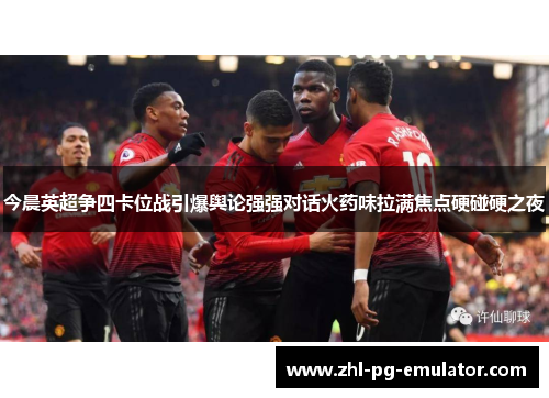 今晨英超争四卡位战引爆舆论强强对话火药味拉满焦点硬碰硬之夜 今晨英超争四卡位战引爆舆论强强对话火药味拉满焦点硬碰硬之夜