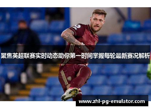 聚焦英超联赛实时动态助你第一时间掌握每轮最新赛况解析 聚焦英超联赛实时动态助你第一时间掌握每轮最新赛况解析