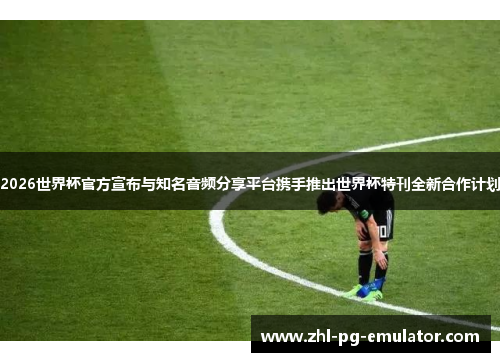 2026世界杯官方宣布与知名音频分享平台携手推出世界杯特刊全新合作计划