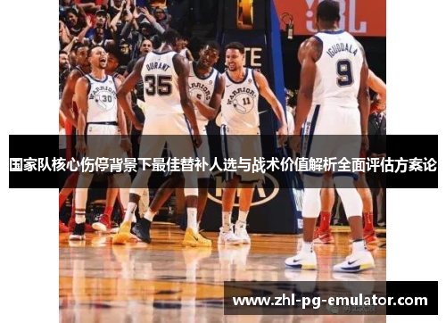 国家队核心伤停背景下最佳替补人选与战术价值解析全面评估方案论